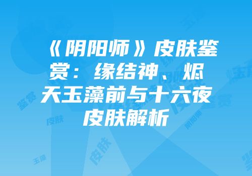 《阴阳师》皮肤鉴赏：缘结神、烬天玉藻前与十六夜皮肤解析