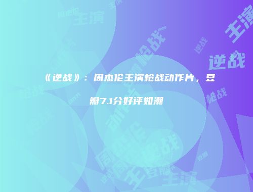 《逆战》：周杰伦主演枪战动作片，豆瓣7.1分好评如潮