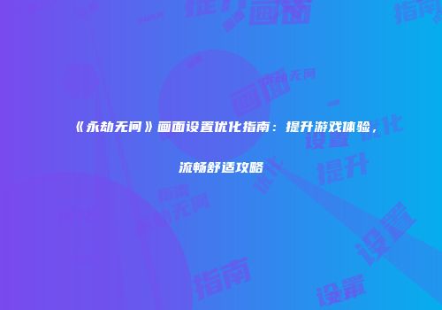 《永劫无间》画面设置优化指南：提升游戏体验，流畅舒适攻略