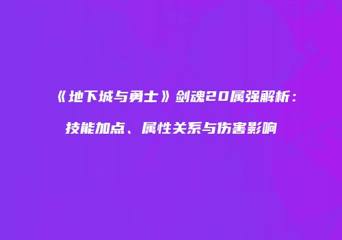 《地下城与勇士》剑魂20属强解析：技能加点、属性关系与伤害影响