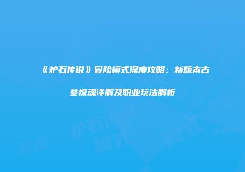 《炉石传说》冒险模式深度攻略：新版本古墓惊魂详解及职业玩法解析