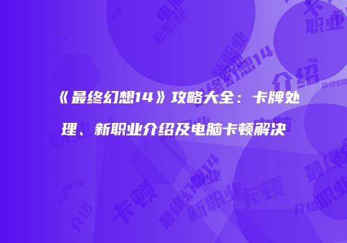 《最终幻想14》攻略大全：卡牌处理、新职业介绍及电脑卡顿解决