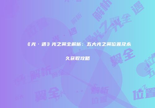 《光·遇》光之翼全解析：五大光之翼位置及永久获取攻略