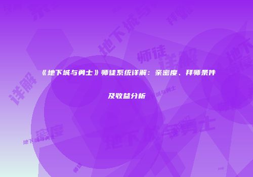 《地下城与勇士》师徒系统详解：亲密度、拜师条件及收益分析