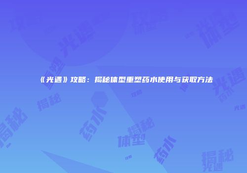 《光遇》攻略：揭秘体型重塑药水使用与获取方法
