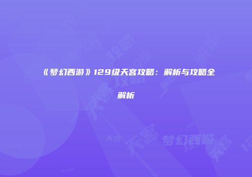 《梦幻西游》129级天宫攻略：解析与攻略全解析