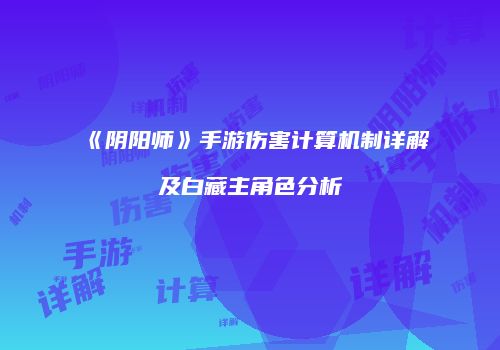 《阴阳师》手游伤害计算机制详解及白藏主角色分析