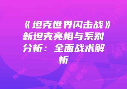 《坦克世界闪击战》新坦克亮相与系别分析：全面战术解析