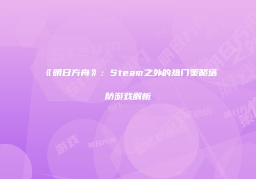 《明日方舟》：Steam之外的热门策略塔防游戏解析
