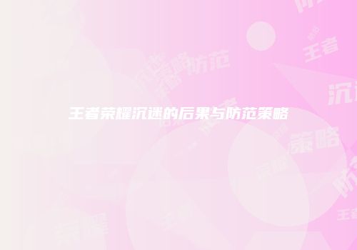 王者荣耀沉迷的后果与防范策略