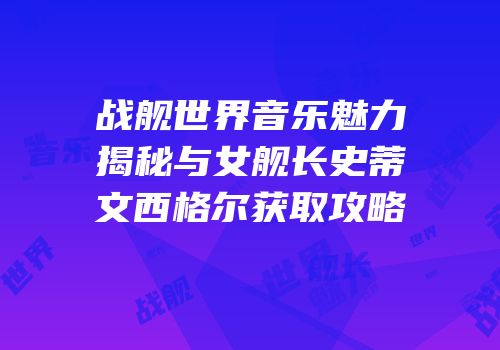战舰世界音乐魅力揭秘与女舰长史蒂文西格尔获取攻略