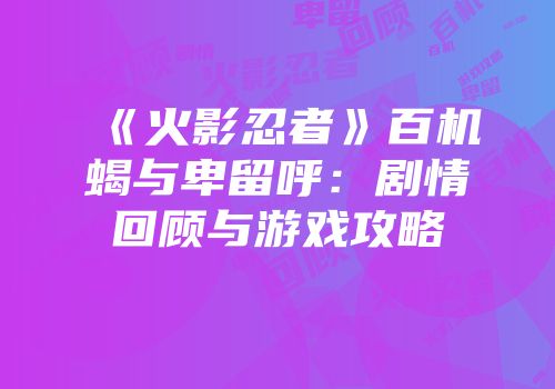 《火影忍者》百机蝎与卑留呼：剧情回顾与游戏攻略