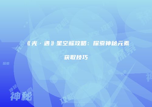 《光·遇》星空鳐攻略：探索神秘元素获取技巧