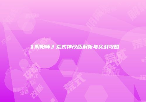 《阴阳师》荒式神改版解析与实战攻略
