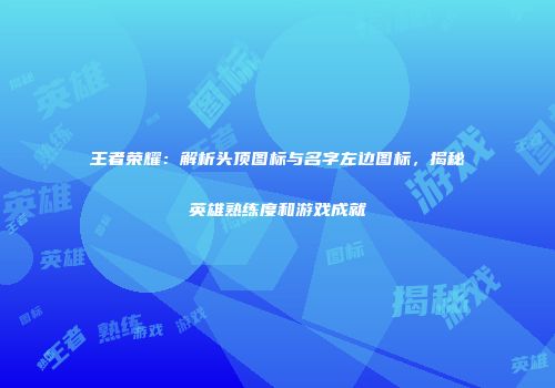 王者荣耀：解析头顶图标与名字左边图标，揭秘英雄熟练度和游戏成就