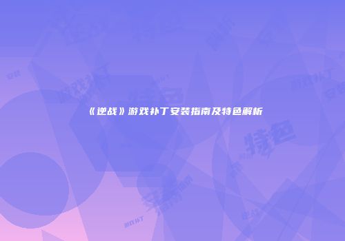 《逆战》游戏补丁安装指南及特色解析