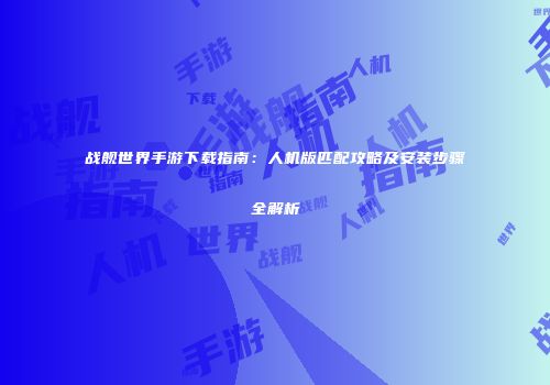 战舰世界手游下载指南：人机版匹配攻略及安装步骤全解析