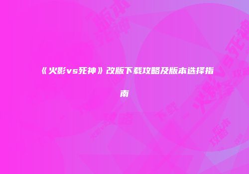 《火影vs死神》改版下载攻略及版本选择指南