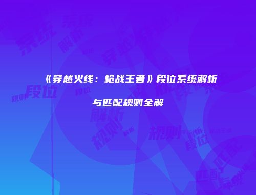 《穿越火线：枪战王者》段位系统解析与匹配规则全解
