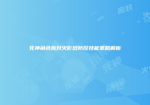 死神角色应对火影斑防反技能策略解析
