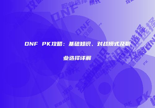 DNF PK攻略：基础知识、对战模式及职业选择详解