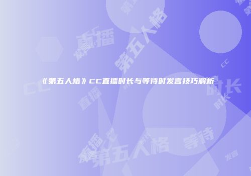 《第五人格》CC直播时长与等待时发言技巧解析