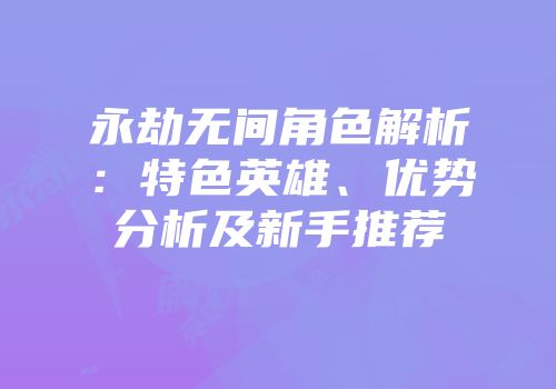 永劫无间角色解析：特色英雄、优势分析及新手推荐