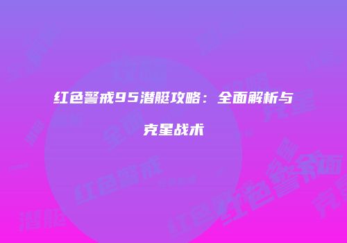 红色警戒95潜艇攻略：全面解析与克星战术