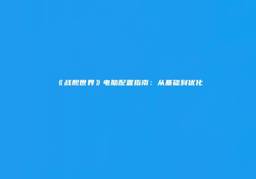 《战舰世界》电脑配置指南：从基础到优化