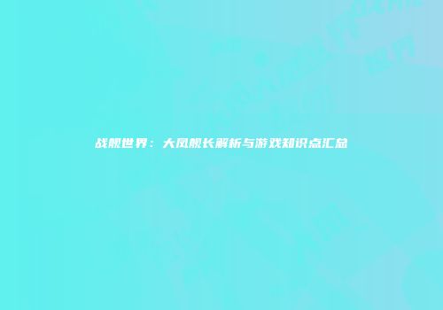 战舰世界：大凤舰长解析与游戏知识点汇总