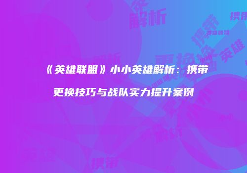 《英雄联盟》小小英雄解析：携带更换技巧与战队实力提升案例