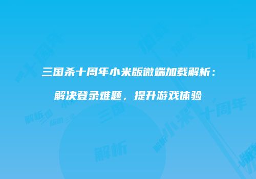 三国杀十周年小米版微端加载解析：解决登录难题，提升游戏体验