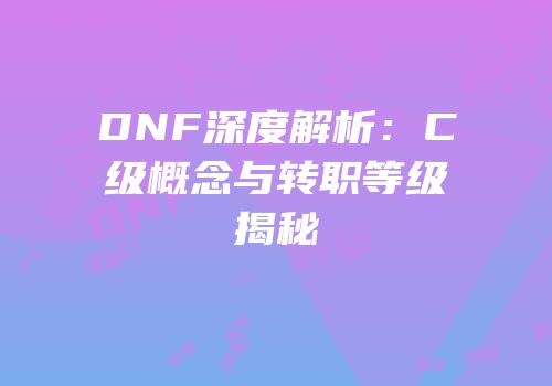 DNF深度解析：C级概念与转职等级揭秘
