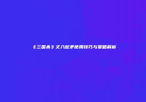《三国杀》丈八蛇矛使用技巧与策略解析