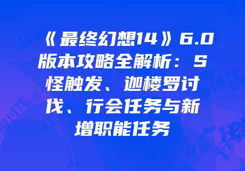 《最终幻想14》6.0版本攻略全解析：S怪触发、迦楼罗讨伐、行会任务与新增职能任务