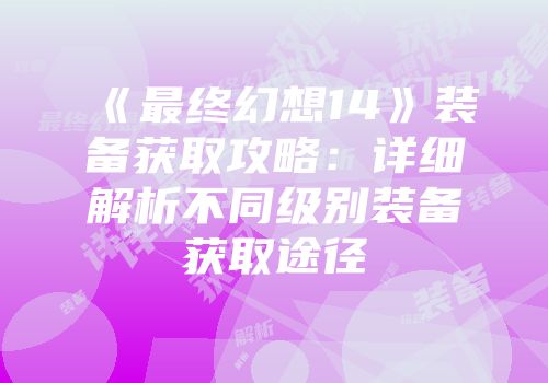 《最终幻想14》装备获取攻略：详细解析不同级别装备获取途径