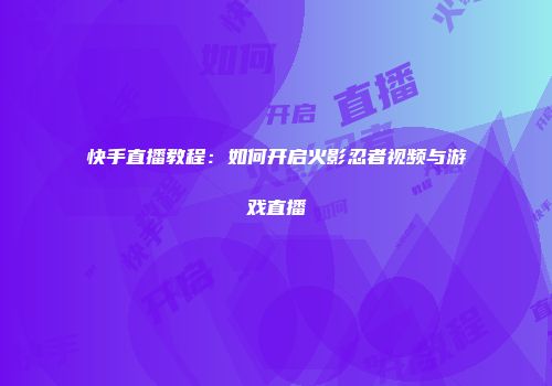 快手直播教程：如何开启火影忍者视频与游戏直播