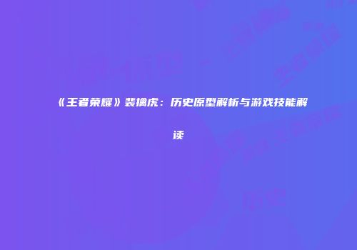 《王者荣耀》裴擒虎：历史原型解析与游戏技能解读