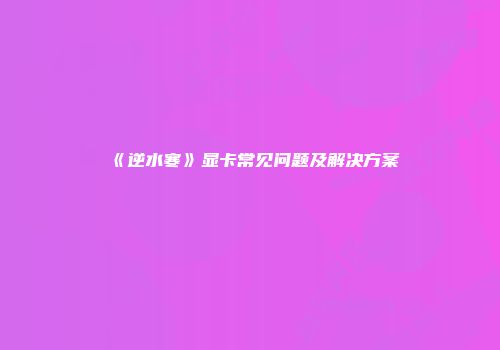 《逆水寒》显卡常见问题及解决方案