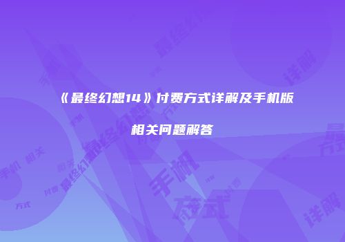 《最终幻想14》付费方式详解及手机版相关问题解答