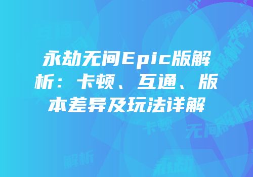 永劫无间Epic版解析：卡顿、互通、版本差异及玩法详解
