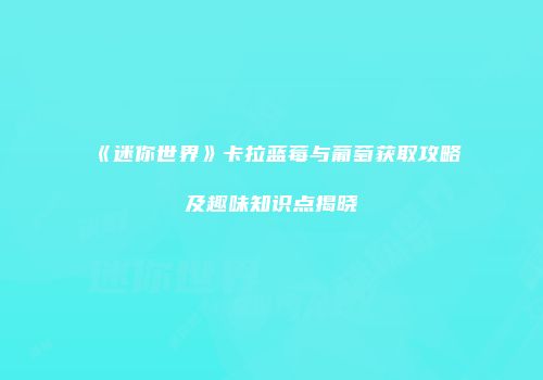 《迷你世界》卡拉蓝莓与葡萄获取攻略及趣味知识点揭晓