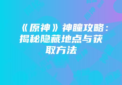 《原神》神瞳攻略：揭秘隐藏地点与获取方法