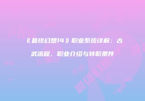 《最终幻想14》职业系统详解：古武流程、职业介绍与转职条件