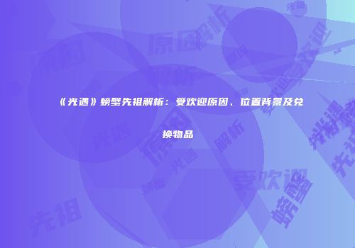 《光遇》螃蟹先祖解析：受欢迎原因、位置背景及兑换物品