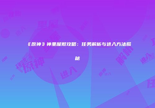 《原神》神里屋敷攻略：任务解析与进入方法揭秘