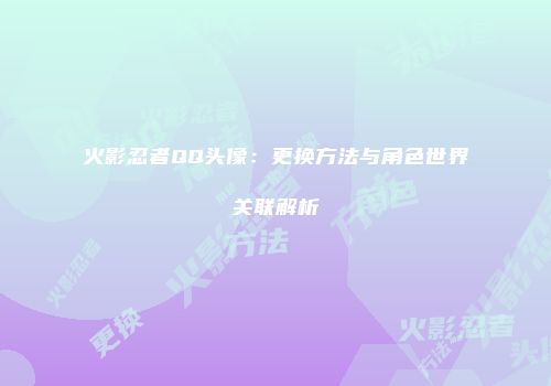 火影忍者QQ头像：更换方法与角色世界关联解析