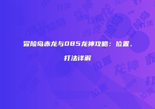 冒险岛赤龙与085龙神攻略：位置、打法详解