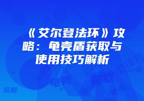 《艾尔登法环》攻略：龟壳盾获取与使用技巧解析