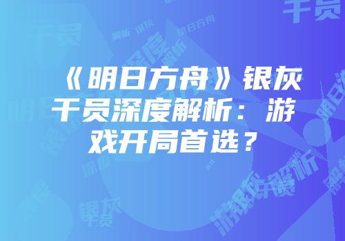 《明日方舟》银灰干员深度解析：游戏开局首选？